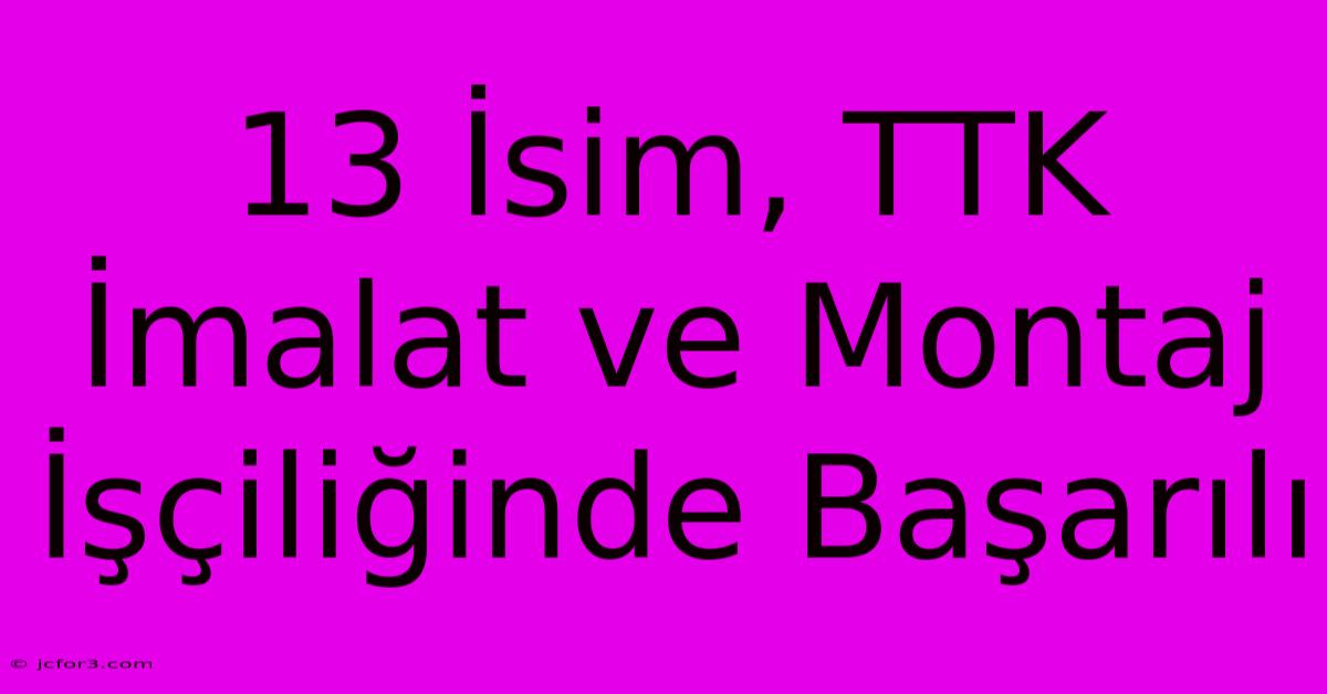 13 İsim, TTK İmalat Ve Montaj İşçiliğinde Başarılı