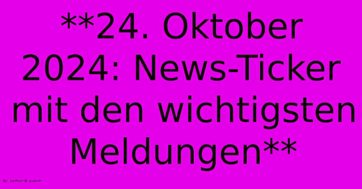 **24. Oktober 2024: News-Ticker Mit Den Wichtigsten Meldungen**