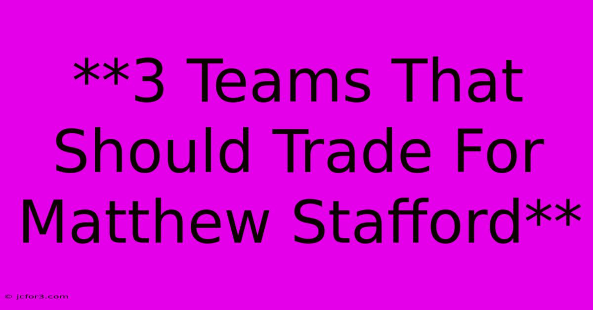 **3 Teams That Should Trade For Matthew Stafford**