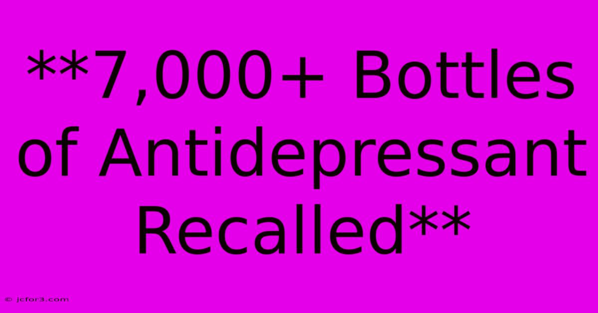 **7,000+ Bottles Of Antidepressant Recalled**