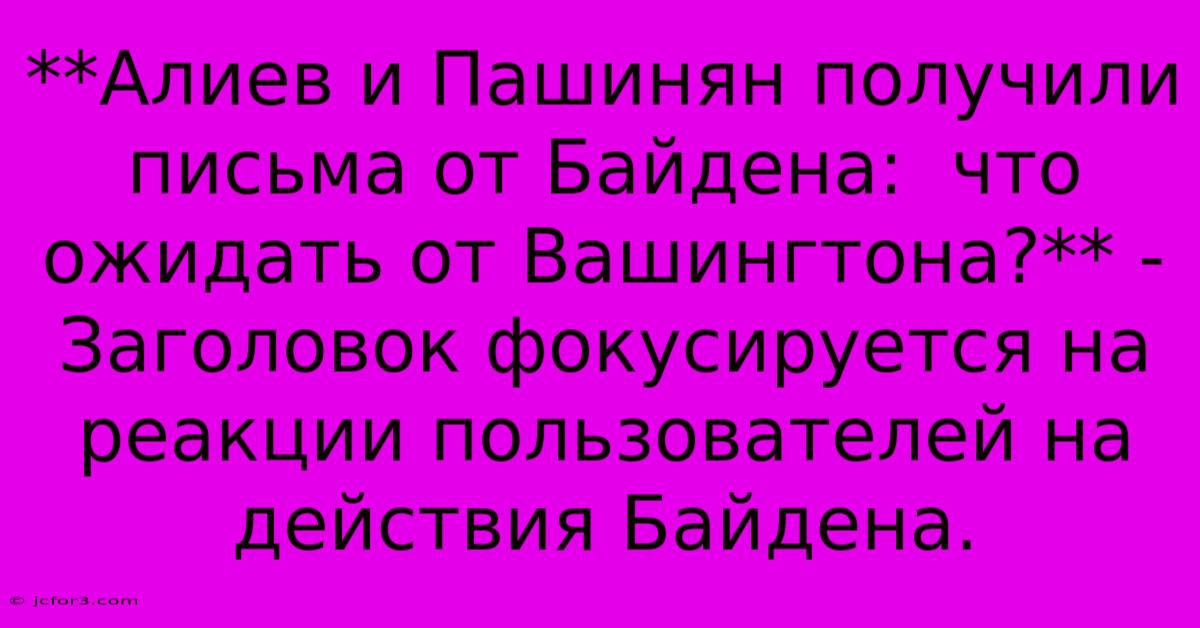 **Алиев И Пашинян Получили Письма От Байдена:  Что Ожидать От Вашингтона?** -  Заголовок Фокусируется На Реакции Пользователей На Действия Байдена.