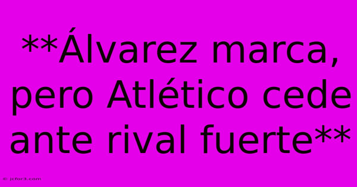 **Álvarez Marca, Pero Atlético Cede Ante Rival Fuerte** 