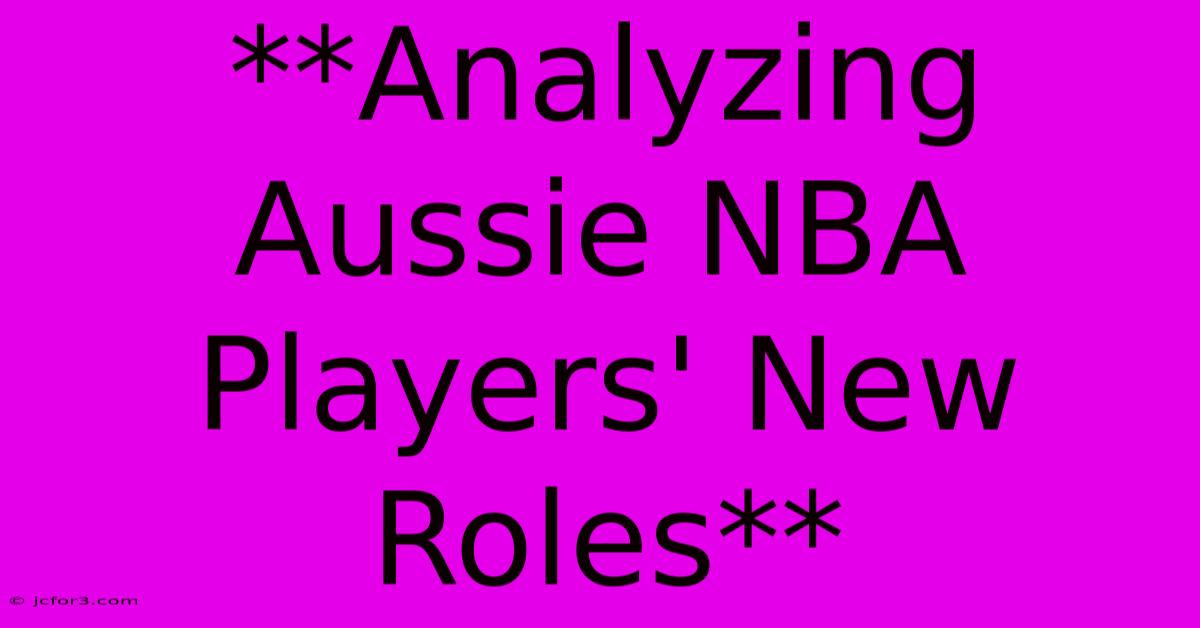 **Analyzing Aussie NBA Players' New Roles**