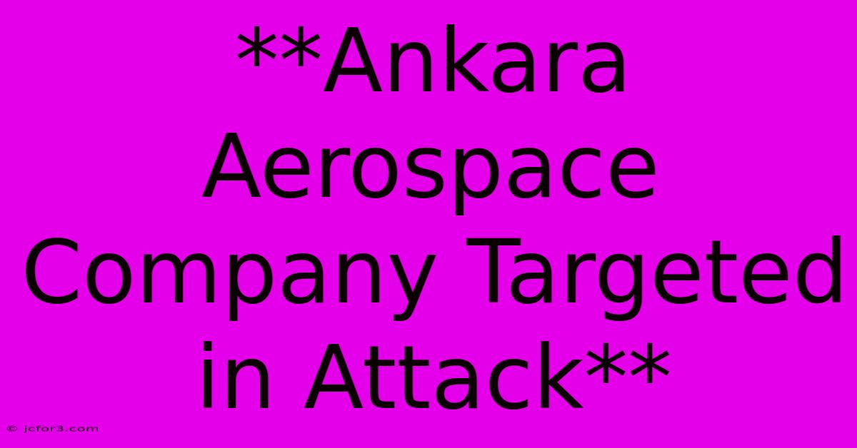 **Ankara Aerospace Company Targeted In Attack**