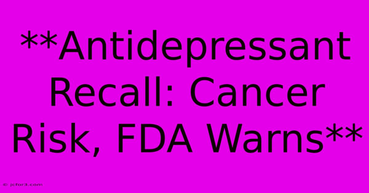 **Antidepressant Recall: Cancer Risk, FDA Warns**