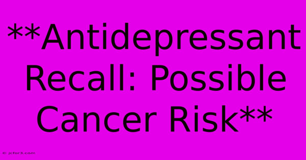 **Antidepressant Recall: Possible Cancer Risk**