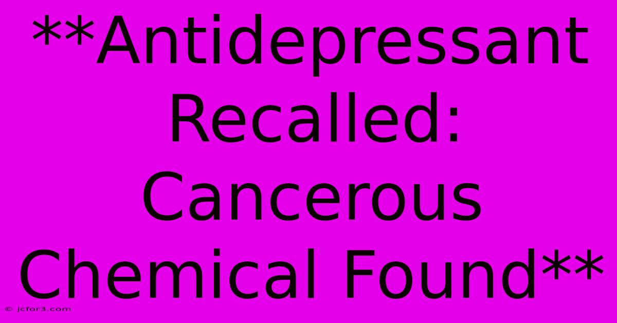 **Antidepressant Recalled: Cancerous Chemical Found**