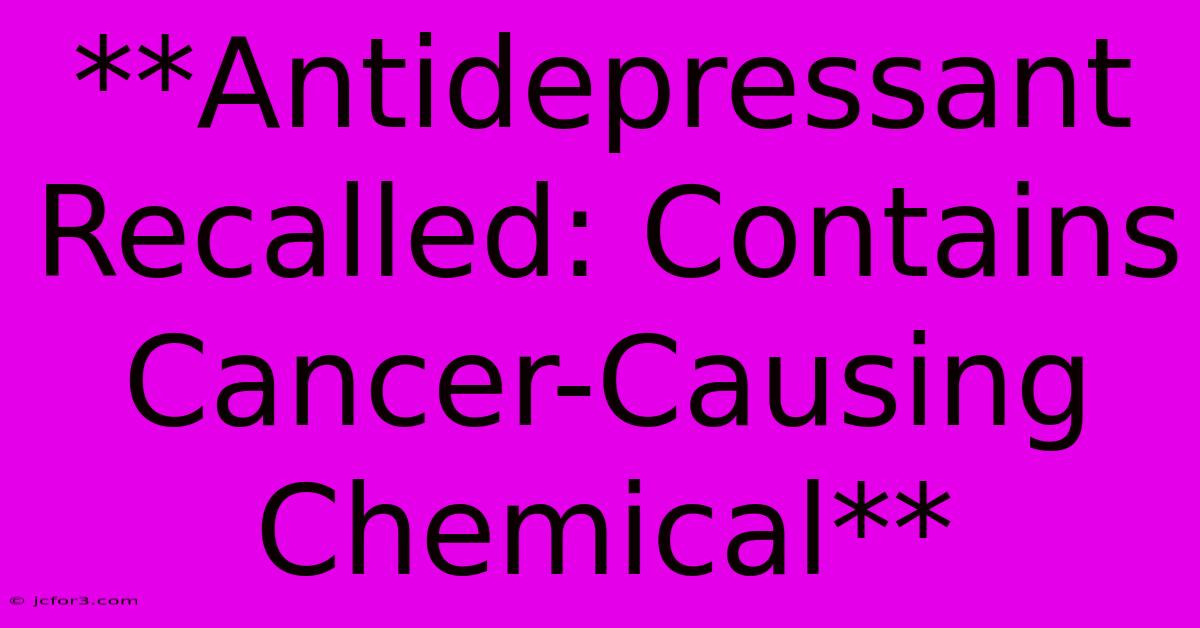 **Antidepressant Recalled: Contains Cancer-Causing Chemical**