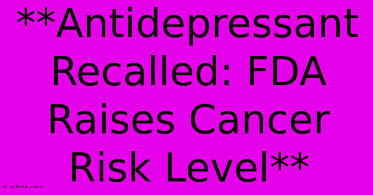 **Antidepressant Recalled: FDA Raises Cancer Risk Level** 