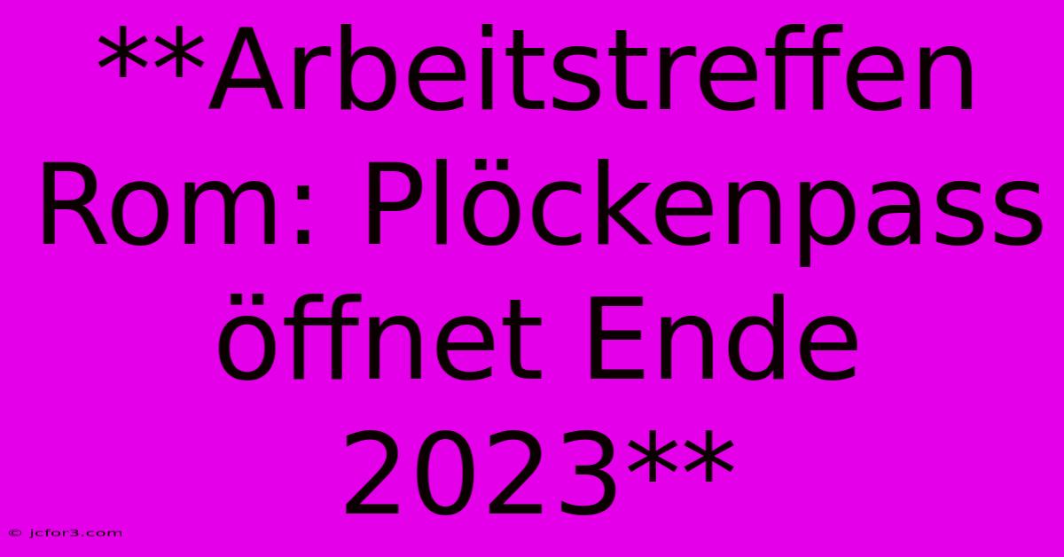 **Arbeitstreffen Rom: Plöckenpass Öffnet Ende 2023**