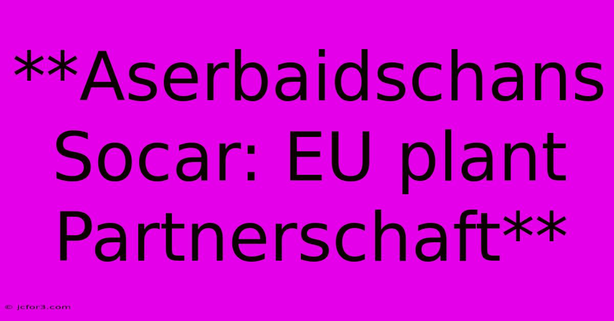 **Aserbaidschans Socar: EU Plant Partnerschaft**