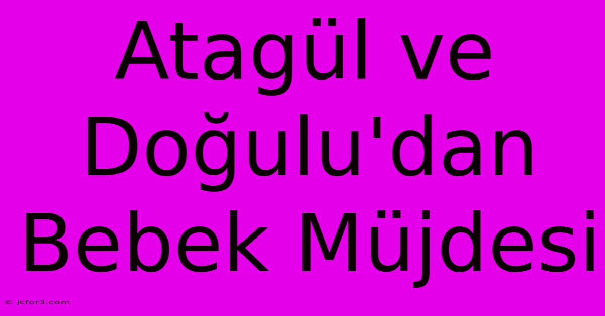 Atagül Ve Doğulu'dan Bebek Müjdesi