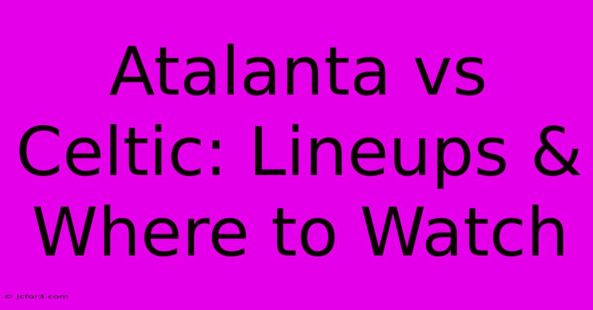 Atalanta Vs Celtic: Lineups & Where To Watch