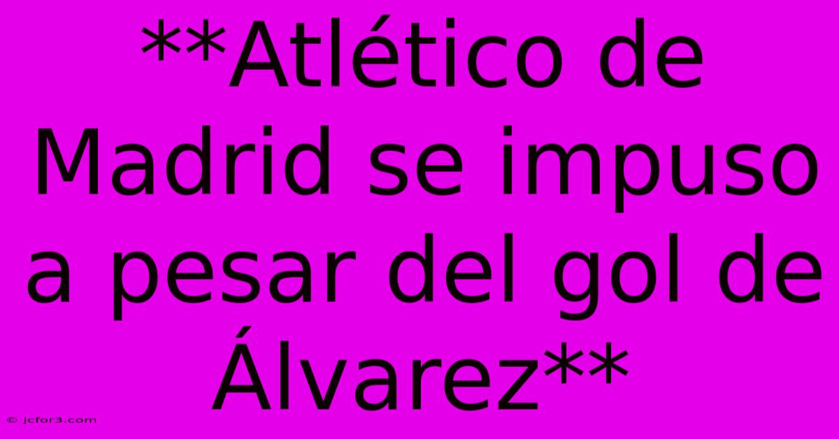 **Atlético De Madrid Se Impuso A Pesar Del Gol De Álvarez**