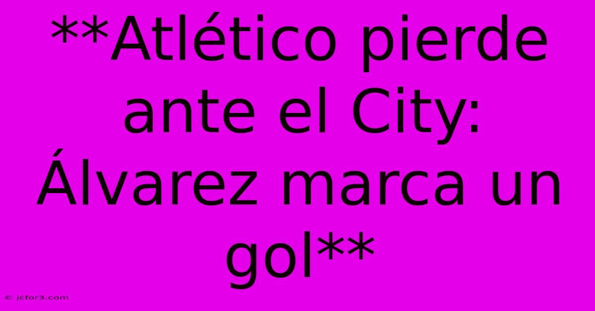 **Atlético Pierde Ante El City: Álvarez Marca Un Gol**