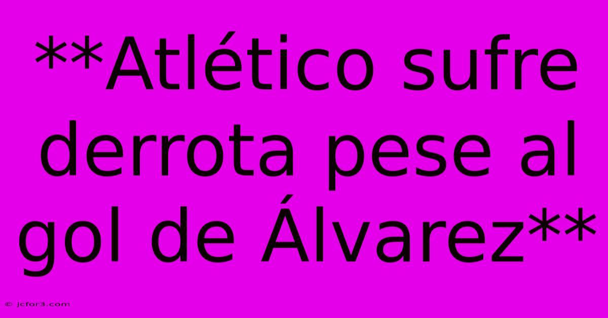 **Atlético Sufre Derrota Pese Al Gol De Álvarez**