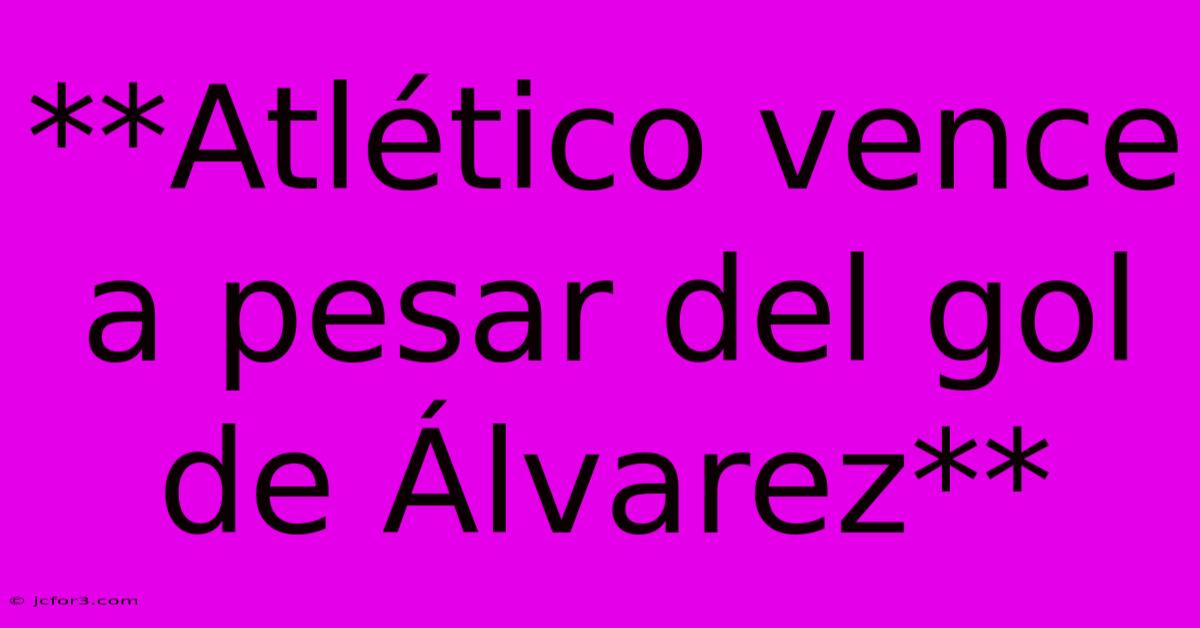 **Atlético Vence A Pesar Del Gol De Álvarez**