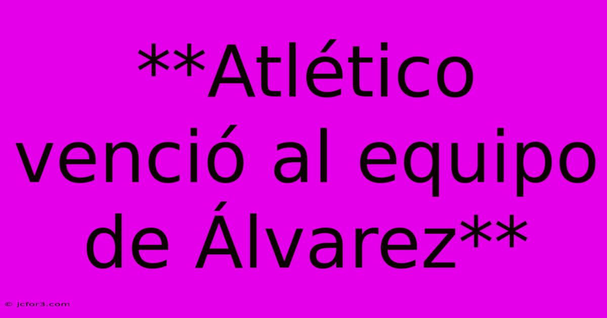 **Atlético Venció Al Equipo De Álvarez**