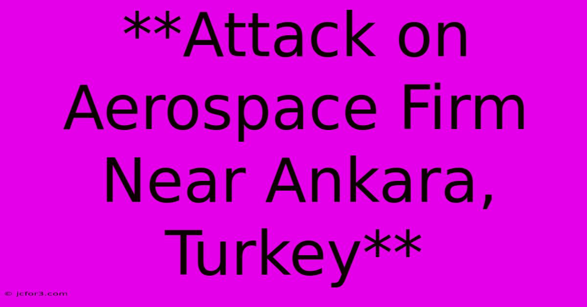 **Attack On Aerospace Firm Near Ankara, Turkey**