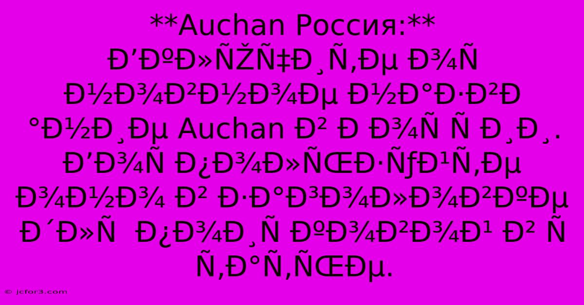 **Auchan Россия:** Ð’ÐºÐ»ÑŽÑ‡Ð¸Ñ‚Ðµ Ð¾Ñ Ð½Ð¾Ð²Ð½Ð¾Ðµ Ð½Ð°Ð·Ð²Ð°Ð½Ð¸Ðµ Auchan Ð² Ð Ð¾Ñ Ñ Ð¸Ð¸. Ð’Ð¾Ñ Ð¿Ð¾Ð»ÑŒÐ·ÑƒÐ¹Ñ‚Ðµ Ð¾Ð½Ð¾ Ð² Ð·Ð°Ð³Ð¾Ð»Ð¾Ð²ÐºÐµ Ð´Ð»Ñ  Ð¿Ð¾Ð¸Ñ ÐºÐ¾Ð²Ð¾Ð¹ Ð² Ñ Ñ‚Ð°Ñ‚ÑŒÐµ.