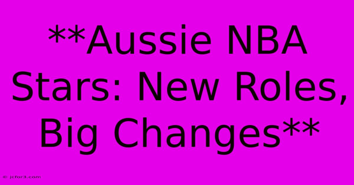 **Aussie NBA Stars: New Roles, Big Changes**