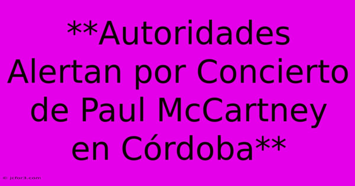 **Autoridades Alertan Por Concierto De Paul McCartney En Córdoba** 