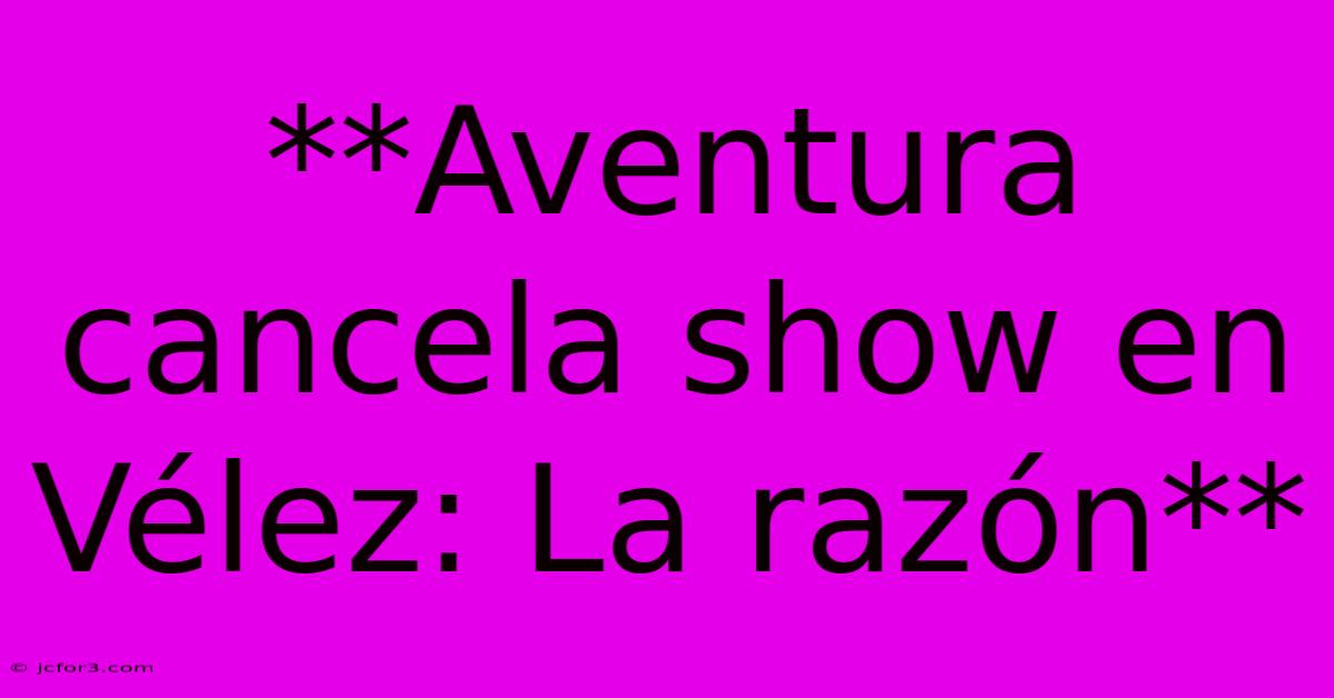 **Aventura Cancela Show En Vélez: La Razón**