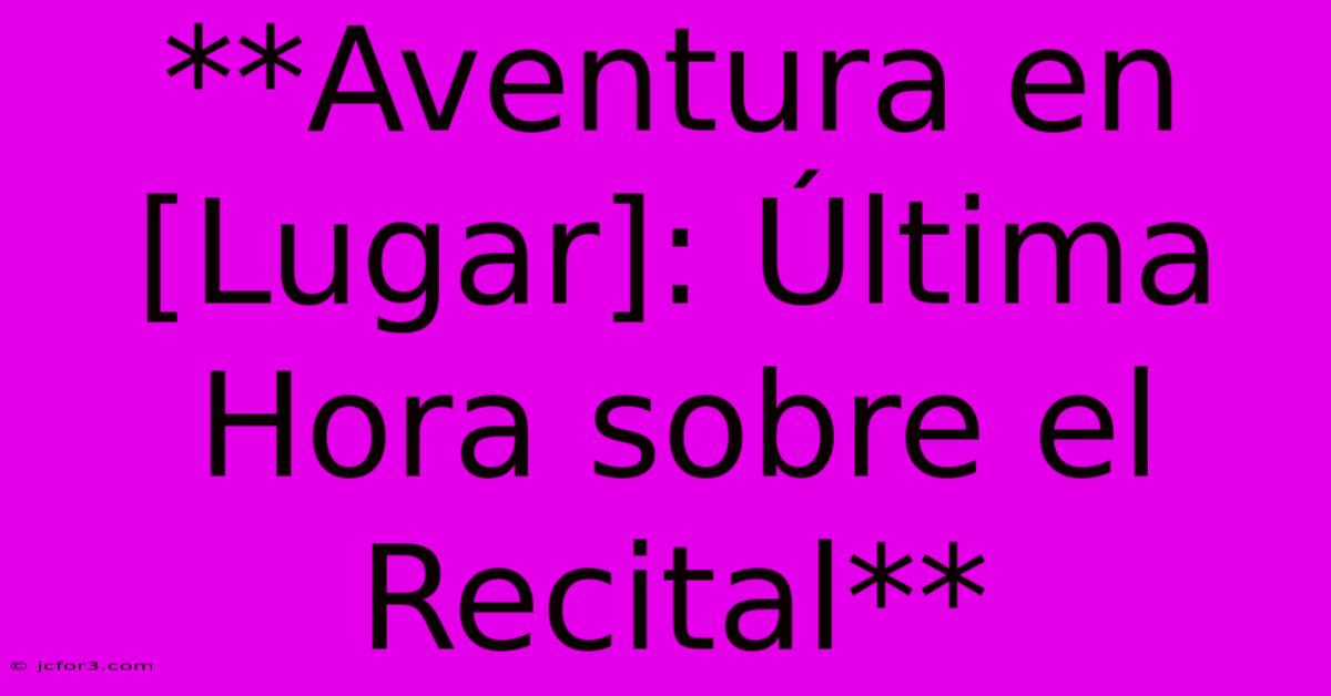 **Aventura En [Lugar]: Última Hora Sobre El Recital**