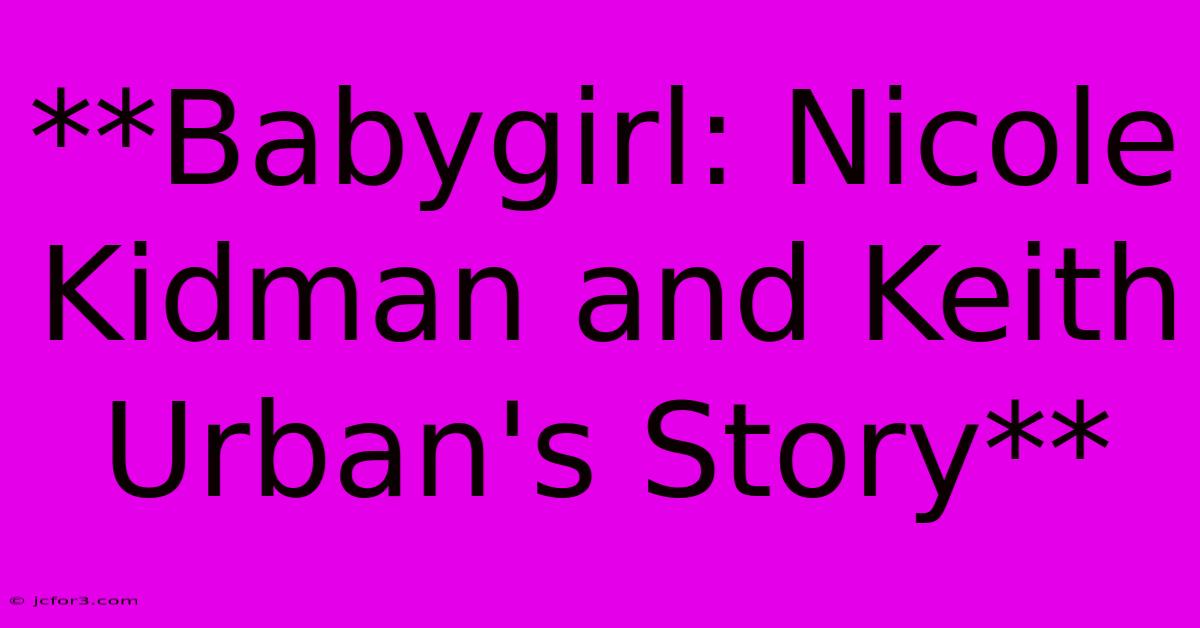 **Babygirl: Nicole Kidman And Keith Urban's Story**