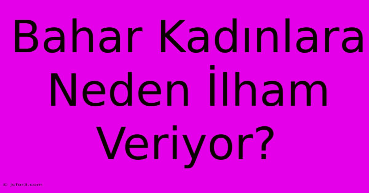 Bahar Kadınlara Neden İlham Veriyor?