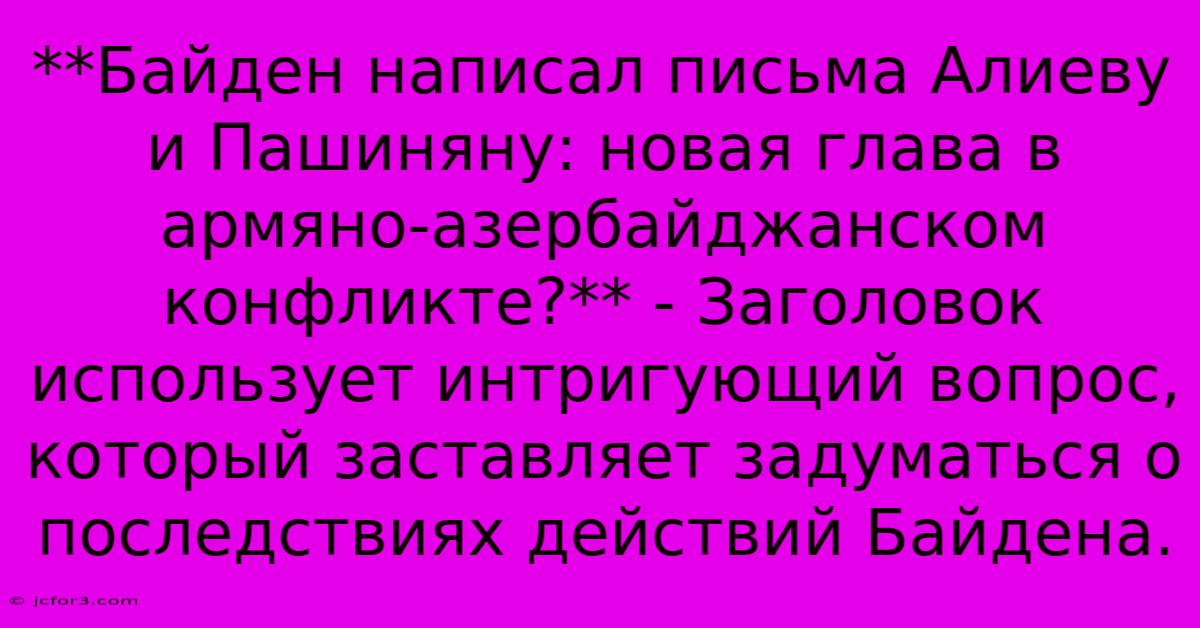 **Байден Написал Письма Алиеву И Пашиняну: Новая Глава В Армяно-азербайджанском Конфликте?** - Заголовок Использует Интригующий Вопрос, Который Заставляет Задуматься О Последствиях Действий Байдена.