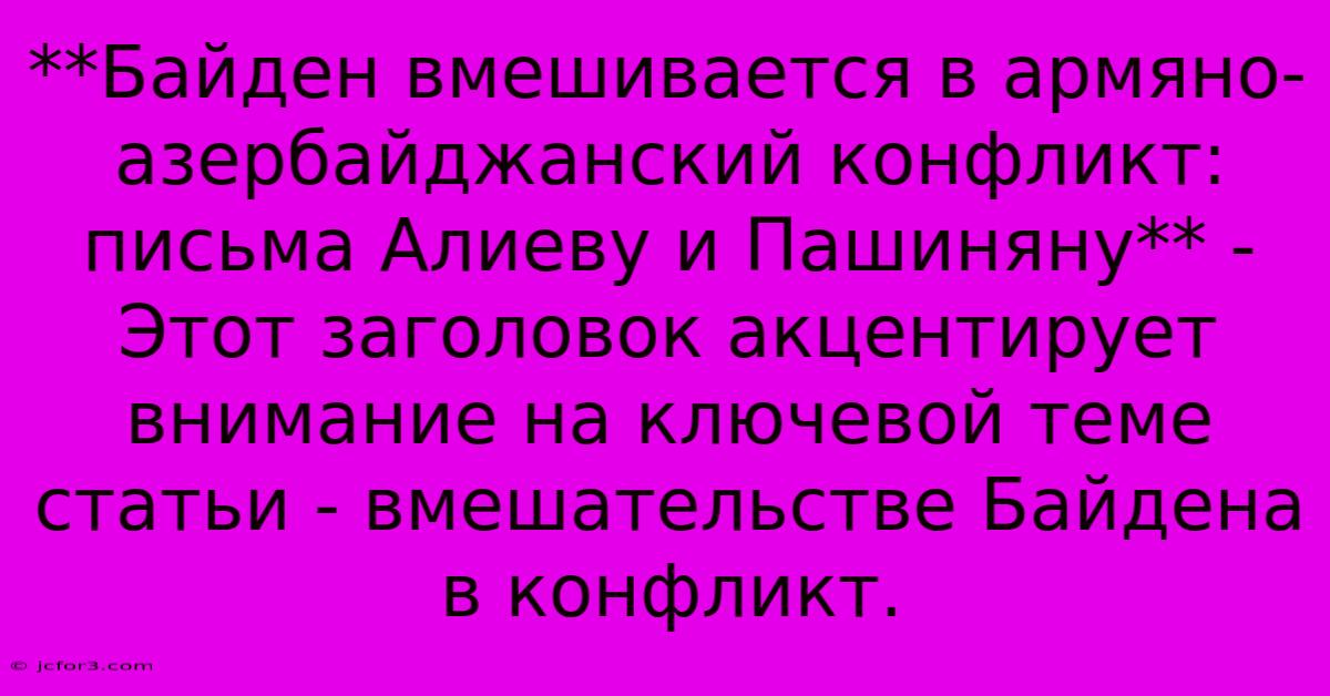 **Байден Вмешивается В Армяно-азербайджанский Конфликт: Письма Алиеву И Пашиняну** - Этот Заголовок Акцентирует Внимание На Ключевой Теме Статьи - Вмешательстве Байдена В Конфликт. 