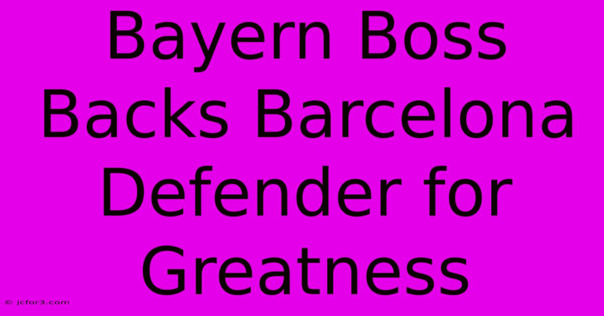 Bayern Boss Backs Barcelona Defender For Greatness