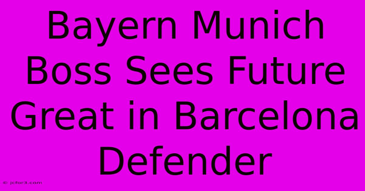 Bayern Munich Boss Sees Future Great In Barcelona Defender