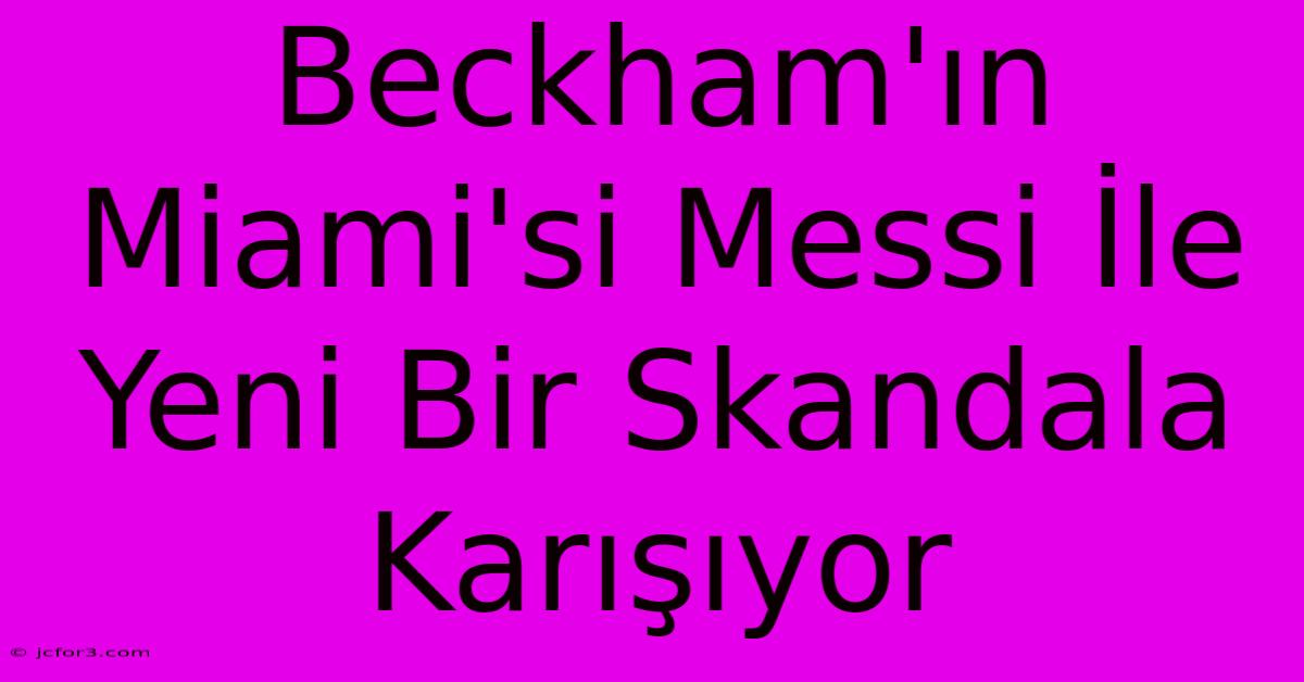 Beckham'ın Miami'si Messi İle Yeni Bir Skandala Karışıyor 