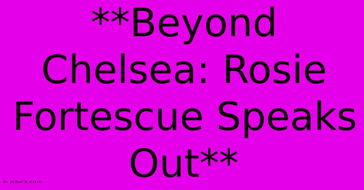 **Beyond Chelsea: Rosie Fortescue Speaks Out**