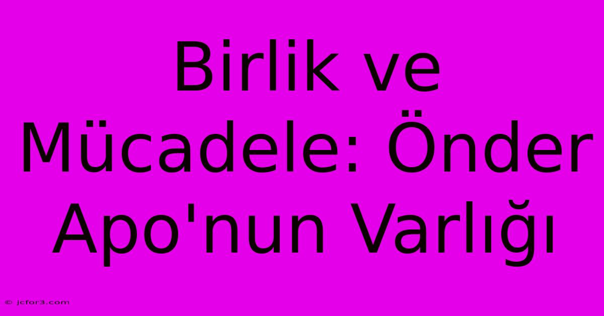 Birlik Ve Mücadele: Önder Apo'nun Varlığı