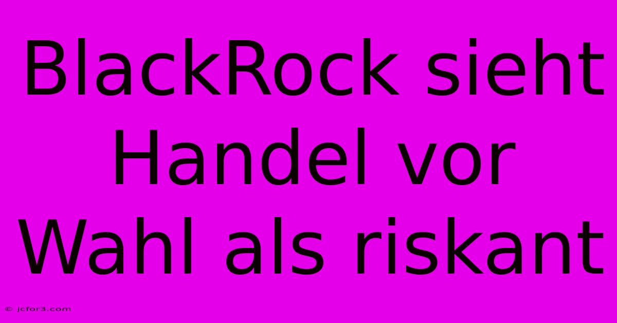 BlackRock Sieht Handel Vor Wahl Als Riskant 