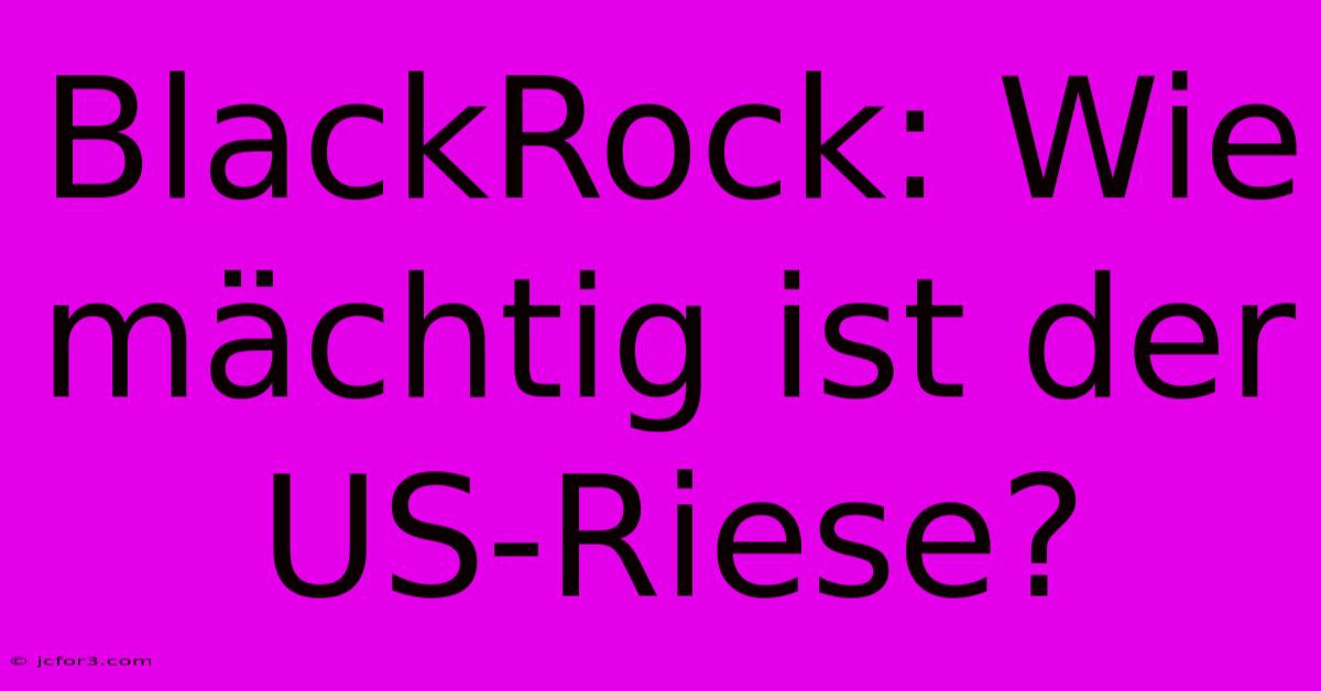 BlackRock: Wie Mächtig Ist Der US-Riese?