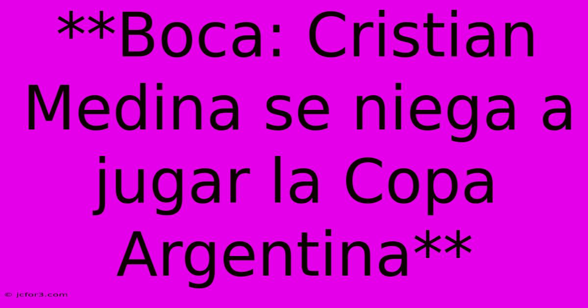 **Boca: Cristian Medina Se Niega A Jugar La Copa Argentina** 