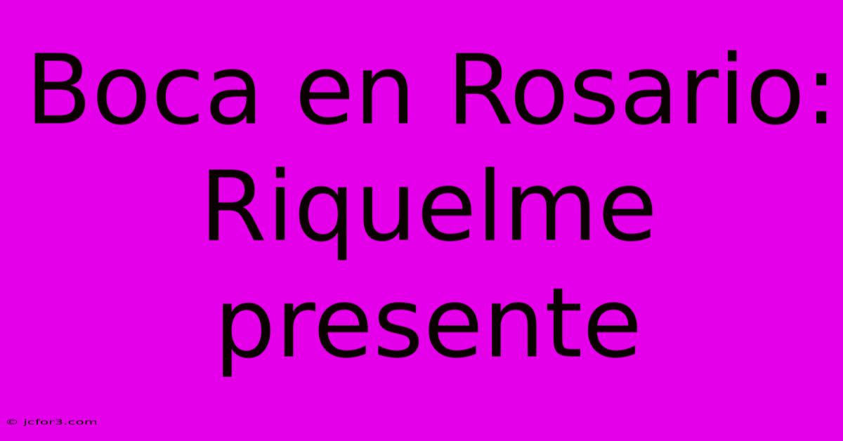 Boca En Rosario: Riquelme Presente 