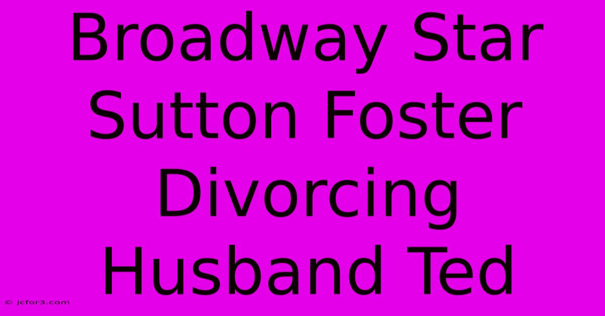 Broadway Star Sutton Foster Divorcing Husband Ted