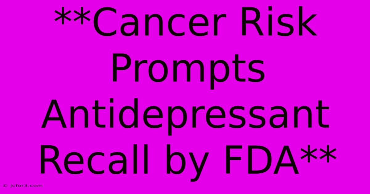 **Cancer Risk Prompts Antidepressant Recall By FDA**