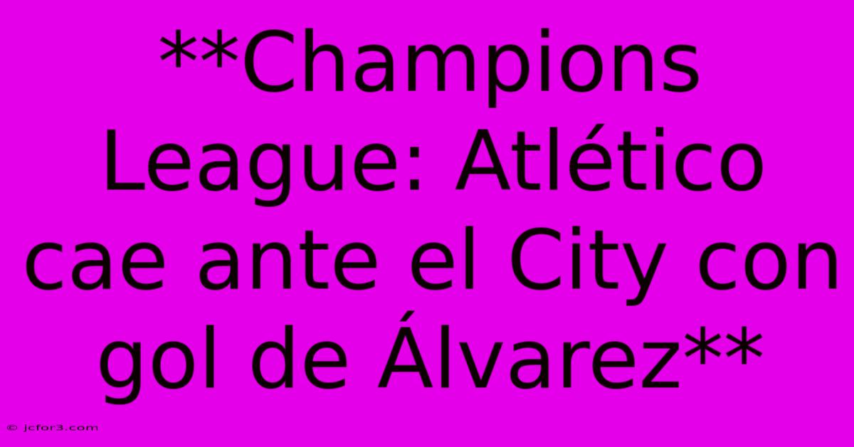 **Champions League: Atlético Cae Ante El City Con Gol De Álvarez**