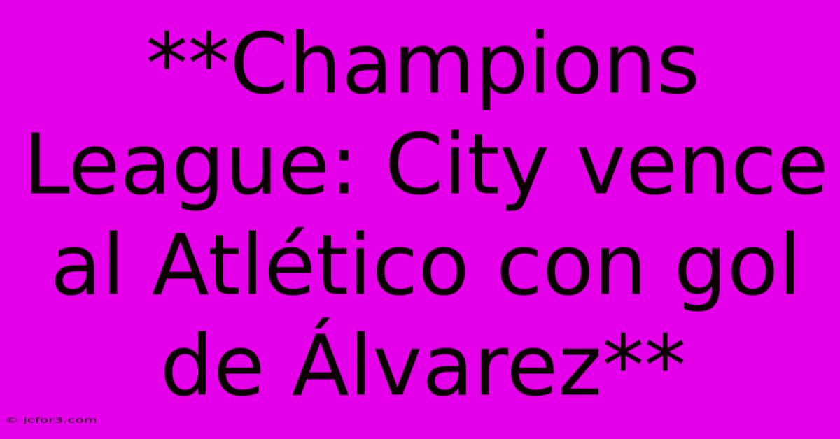 **Champions League: City Vence Al Atlético Con Gol De Álvarez**