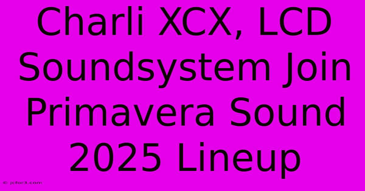 Charli XCX, LCD Soundsystem Join Primavera Sound 2025 Lineup