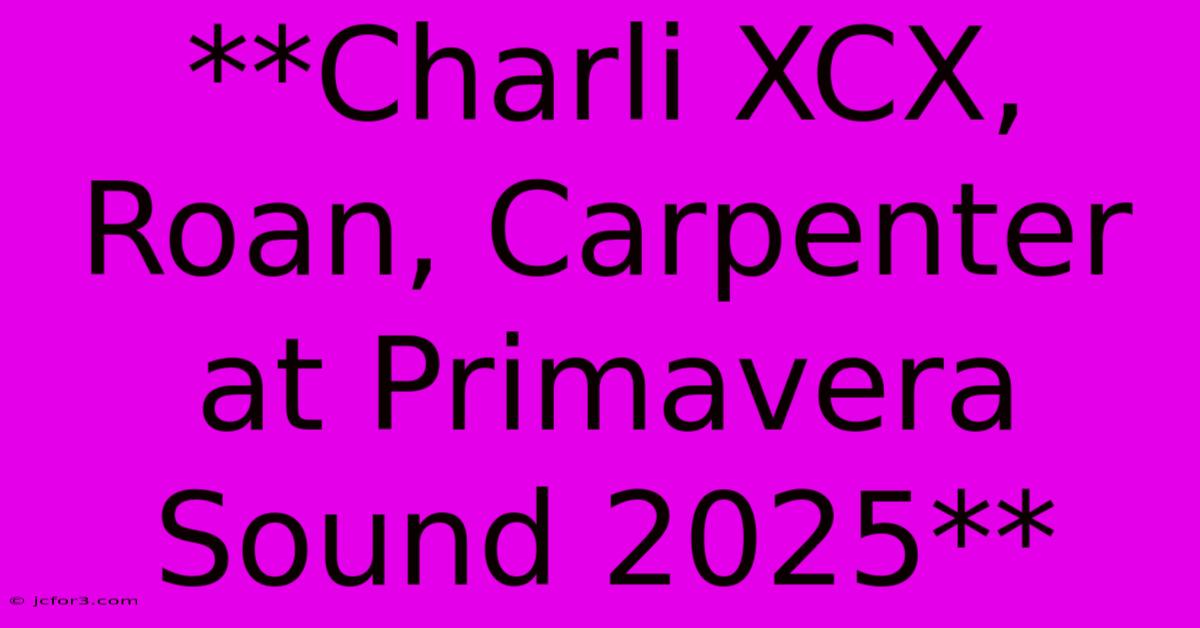 **Charli XCX, Roan, Carpenter At Primavera Sound 2025**