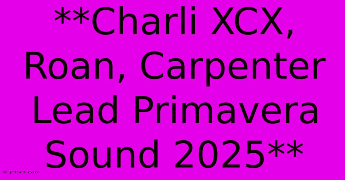 **Charli XCX, Roan, Carpenter Lead Primavera Sound 2025**