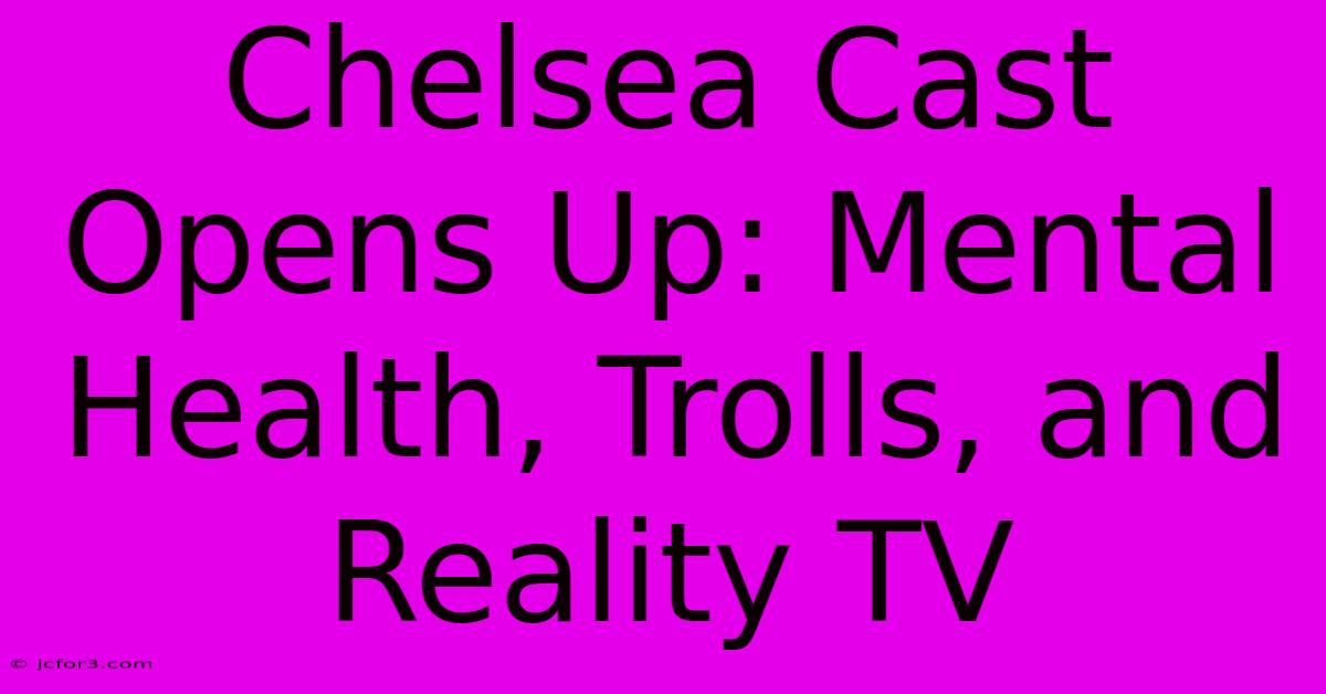 Chelsea Cast Opens Up: Mental Health, Trolls, And Reality TV