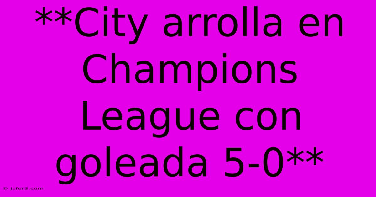 **City Arrolla En Champions League Con Goleada 5-0**